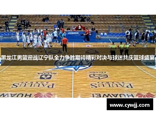 黑龙江男篮迎战辽宁队全力争胜期待精彩对决与球迷共庆篮球盛宴