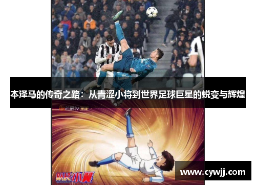 本泽马的传奇之路：从青涩小将到世界足球巨星的蜕变与辉煌